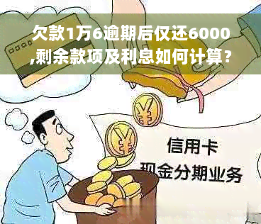 欠款1万6逾期后仅还6000,剩余款项及利息如何计算？