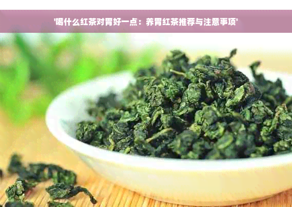 '喝什么红茶对胃好一点：养胃红茶推荐与注意事项'