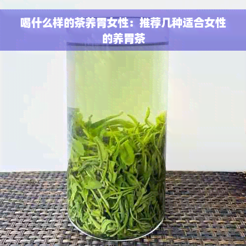 喝什么样的茶养胃女性：推荐几种适合女性的养胃茶