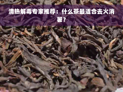 清热解毒专家推荐：什么茶最适合去火消暑？