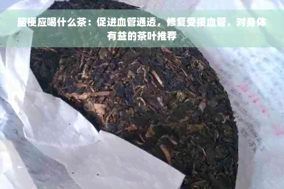 脑梗应喝什么茶：促进血管通透，修复受损血管，对身体有益的茶叶推荐