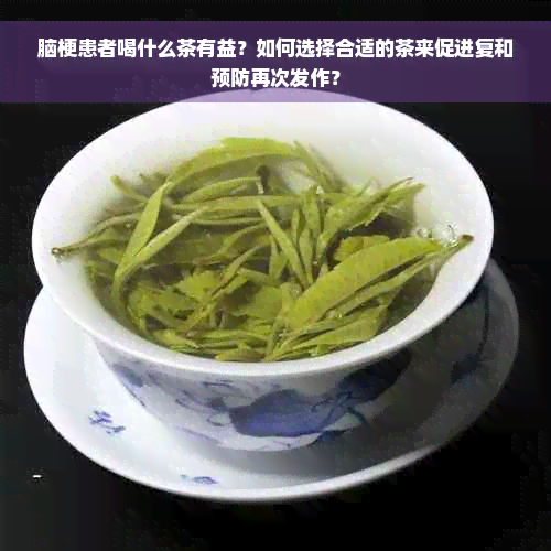 脑梗患者喝什么茶有益？如何选择合适的茶来促进复和预防再次发作？