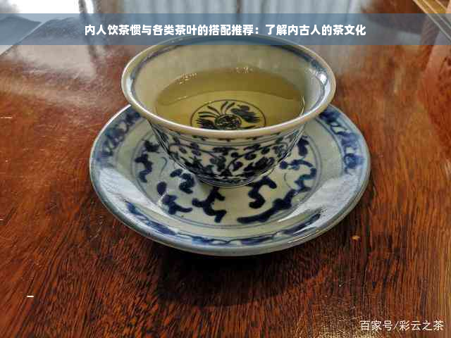 内人饮茶惯与各类茶叶的搭配推荐：了解内古人的茶文化