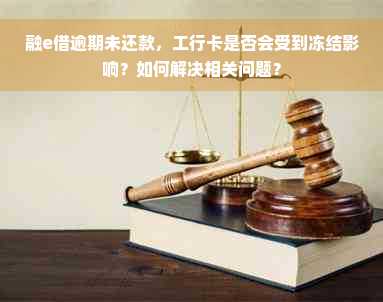 融e借逾期未还款，工行卡是否会受到冻结影响？如何解决相关问题？