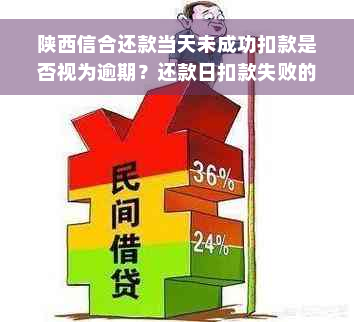 陕西信合还款当天未成功扣款是否视为逾期？还款日扣款失败的处理方式及影响