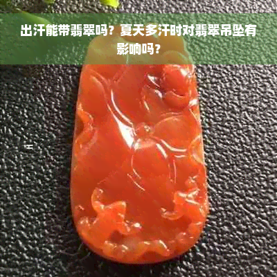 出汗能带翡翠吗？夏天多汗时对翡翠吊坠有影响吗？