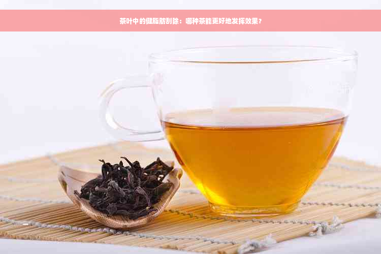 茶叶中的健脂肪刮除：哪种茶能更好地发挥效果？