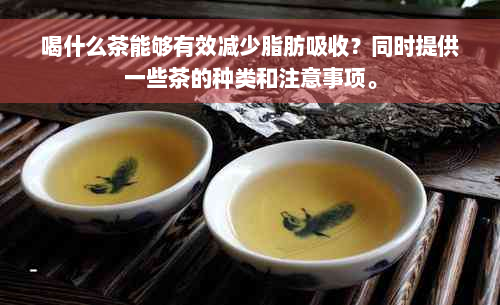 喝什么茶能够有效减少脂肪吸收？同时提供一些茶的种类和注意事项。