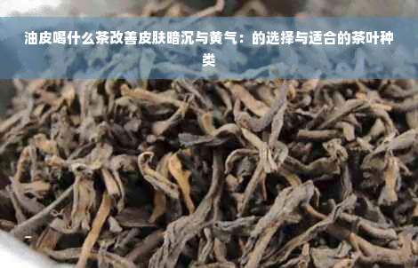 油皮喝什么茶改善皮肤暗沉与黄气：的选择与适合的茶叶种类