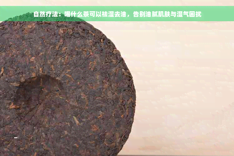 自然疗法：喝什么茶可以祛湿去油，告别油腻肌肤与湿气困扰