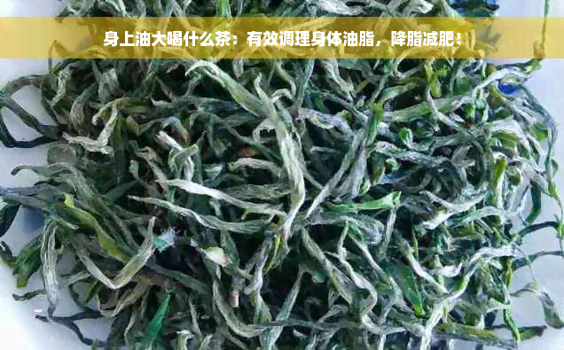 身上油大喝什么茶：有效调理身体油脂，降脂减肥！