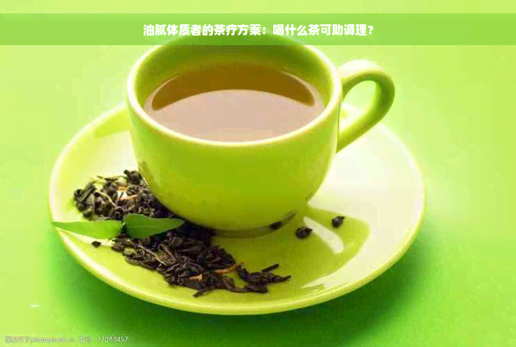油腻体质者的茶疗方案：喝什么茶可助调理？