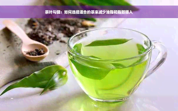 茶叶与健：如何选择适合的茶来减少油脂和脂肪摄入