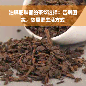 油腻肥胖者的茶饮选择：告别困扰，恢复健生活方式