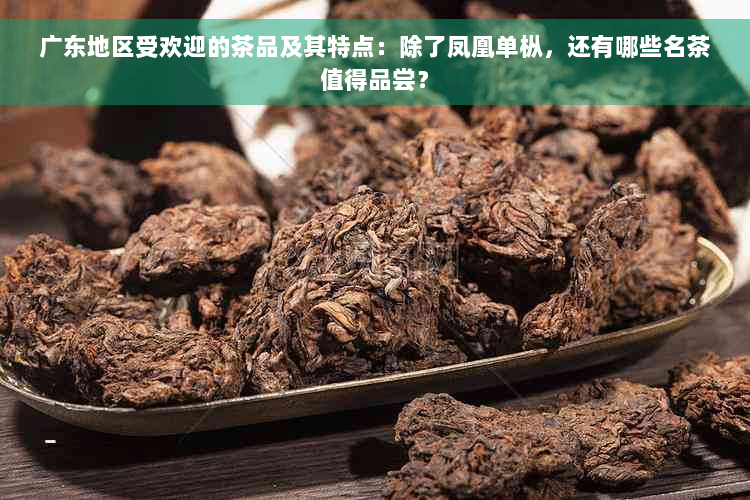 广东地区受欢迎的茶品及其特点：除了凤凰单枞，还有哪些名茶值得品尝？