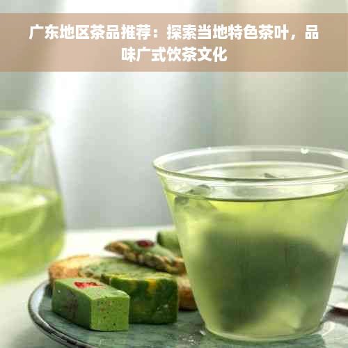 广东地区茶品推荐：探索当地特色茶叶，品味广式饮茶文化