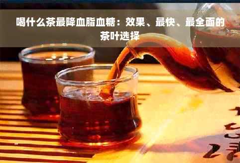 喝什么茶最降血脂血糖：效果、最快、最全面的茶叶选择