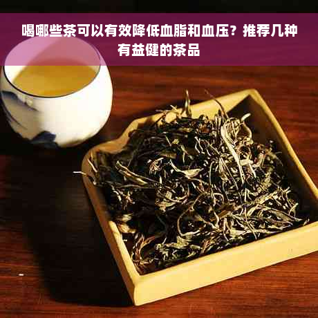 喝哪些茶可以有效降低血脂和血压？推荐几种有益健的茶品
