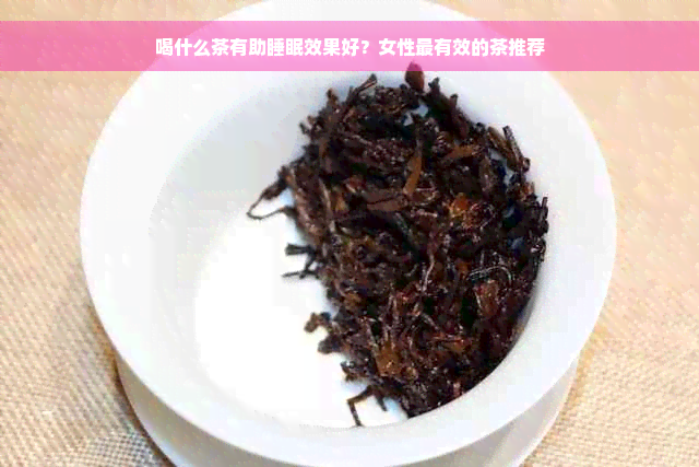 喝什么茶有助睡眠效果好？女性最有效的茶推荐