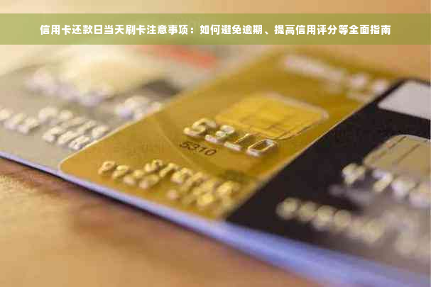 信用卡还款日当天刷卡注意事项：如何避免逾期、提高信用评分等全面指南