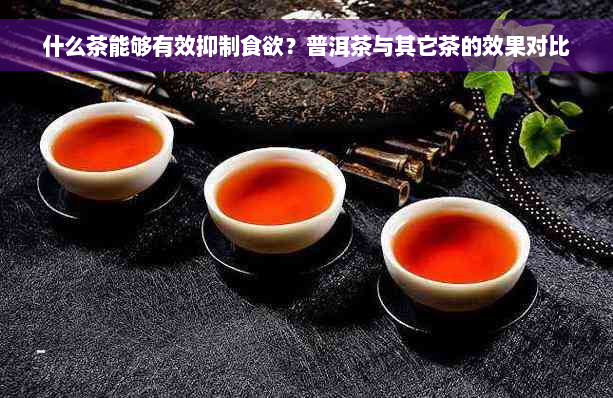 什么茶能够有效抑制食欲？普洱茶与其它茶的效果对比
