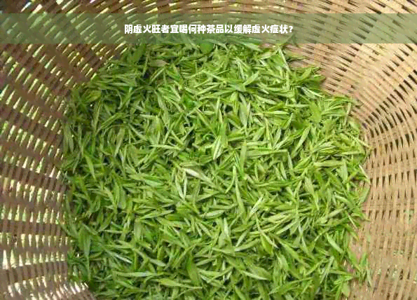 阴虚火旺者宜喝何种茶品以缓解虚火症状？