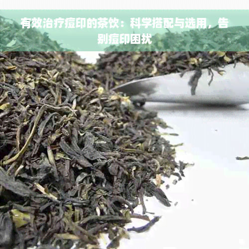 有效治疗痘印的茶饮：科学搭配与选用，告别痘印困扰