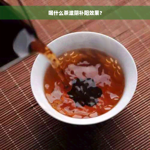 喝什么茶滋阴补阳效果？