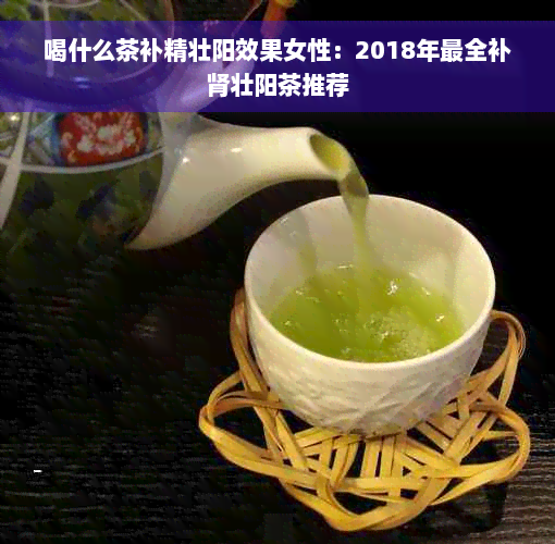 喝什么茶补精壮阳效果女性：2018年最全补肾壮阳茶推荐