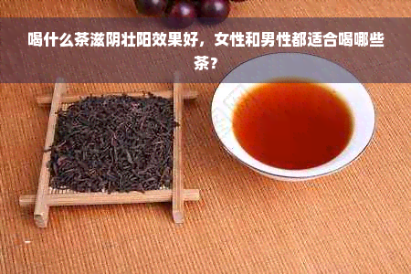 喝什么茶滋阴壮阳效果好，女性和男性都适合喝哪些茶？