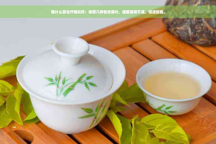 喝什么茶治疗咽炎好：推荐几种有效茶叶，缓解喉咙不适，促进恢复。