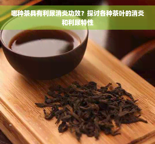 哪种茶具有利尿消炎功效？探讨各种茶叶的消炎和利尿特性