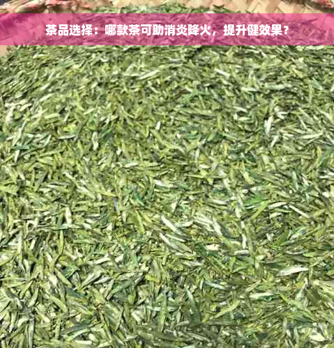 茶品选择：哪款茶可助消炎降火，提升健效果？