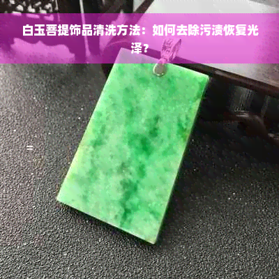 白玉菩提饰品清洗方法：如何去除污渍恢复光泽？