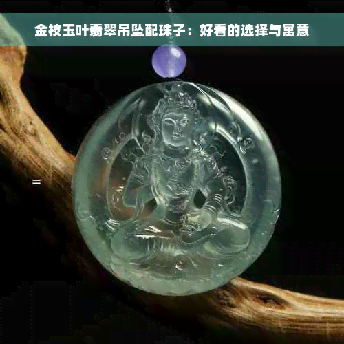 金枝玉叶翡翠吊坠配珠子：好看的选择与寓意