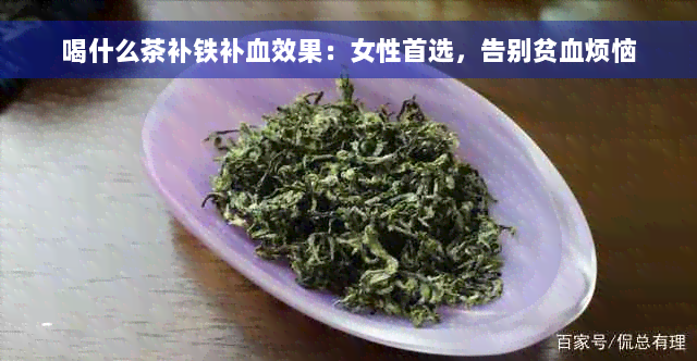 喝什么茶补铁补血效果：女性首选，告别贫血烦恼