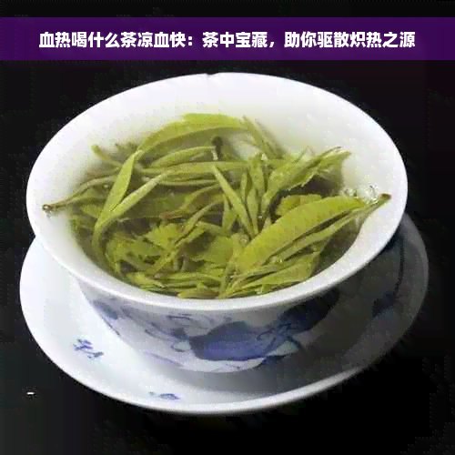 血热喝什么茶凉血快：茶中宝藏，助你驱散炽热之源