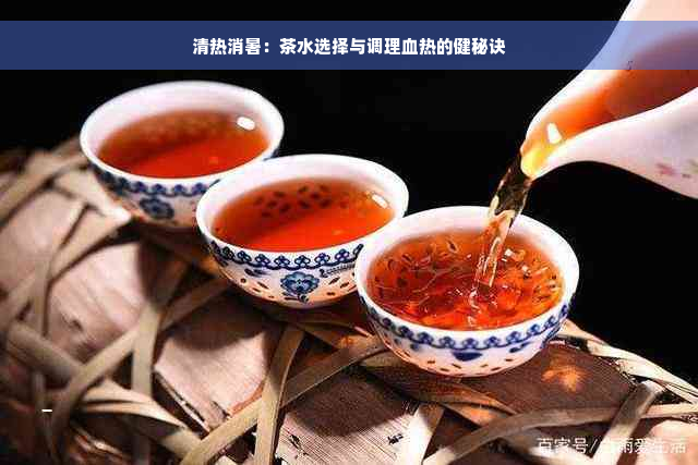 清热消暑：茶水选择与调理血热的健秘诀