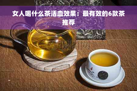 女人喝什么茶活血效果：最有效的6款茶推荐