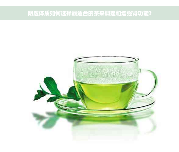 阴虚体质如何选择最适合的茶来调理和增强肾功能？