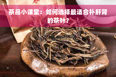 茶品小课堂：如何选择最适合补肝肾的茶叶？