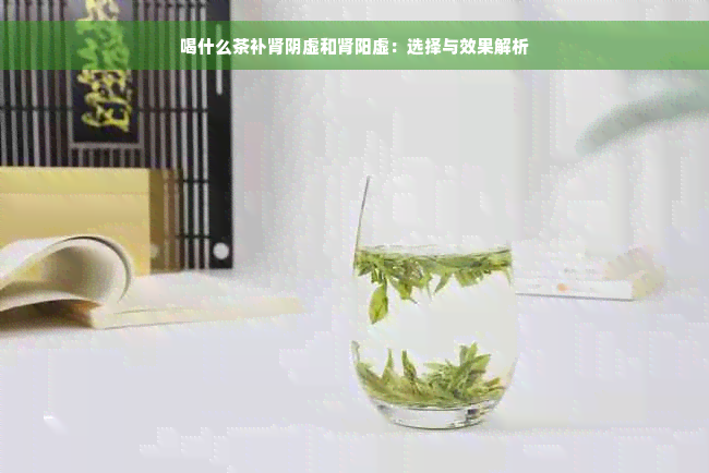 喝什么茶补肾阴虚和肾阳虚：选择与效果解析