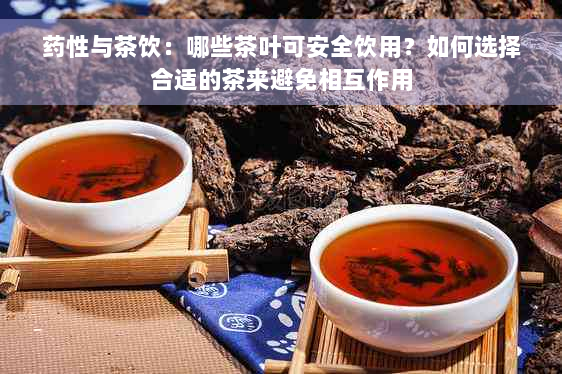 药性与茶饮：哪些茶叶可安全饮用？如何选择合适的茶来避免相互作用