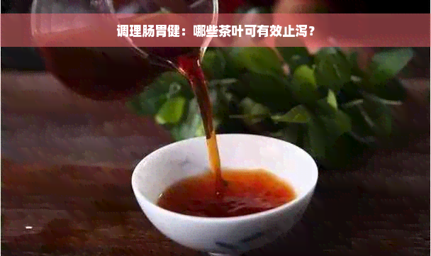 调理肠胃健：哪些茶叶可有效止泻？