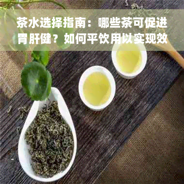 茶水选择指南：哪些茶可促进胃肝健？如何平饮用以实现效果？