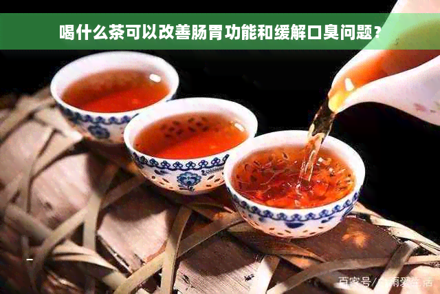 喝什么茶可以改善肠胃功能和缓解口臭问题？