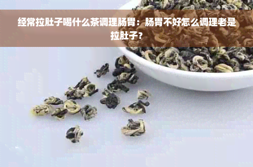 经常拉肚子喝什么茶调理肠胃：肠胃不好怎么调理老是拉肚子？