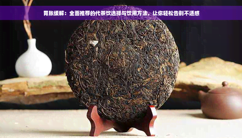 胃胀缓解：全面推荐的代茶饮选择与饮用方法，让你轻松告别不适感