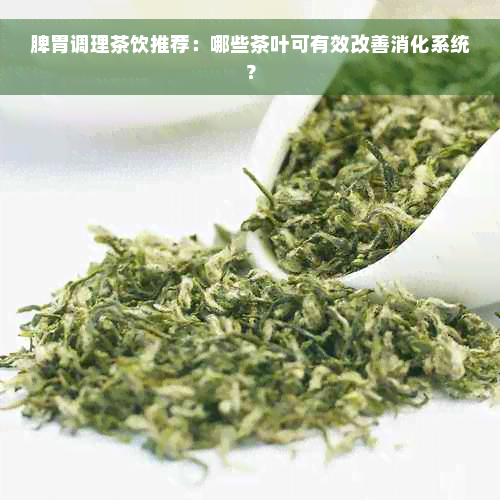 脾胃调理茶饮推荐：哪些茶叶可有效改善消化系统？