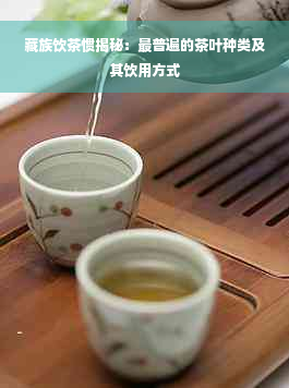 藏族饮茶惯揭秘：最普遍的茶叶种类及其饮用方式